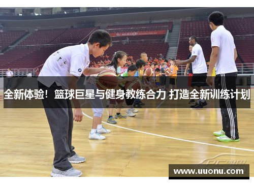 全新体验！篮球巨星与健身教练合力 打造全新训练计划