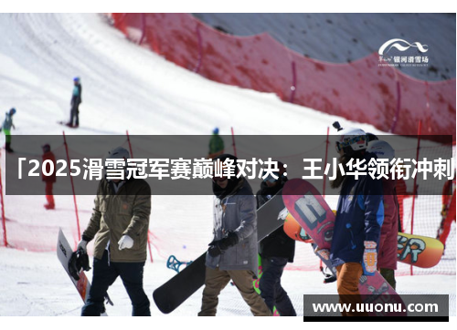 「2025滑雪冠军赛巅峰对决：王小华领衔冲刺」