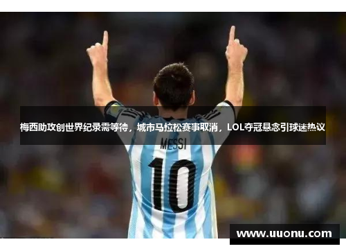 梅西助攻创世界纪录需等待，城市马拉松赛事取消，LOL夺冠悬念引球迷热议