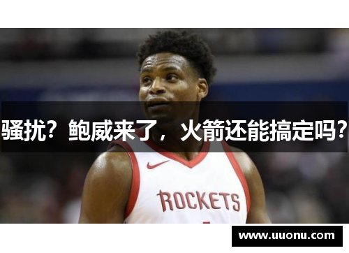 骚扰？鲍威来了，火箭还能搞定吗？